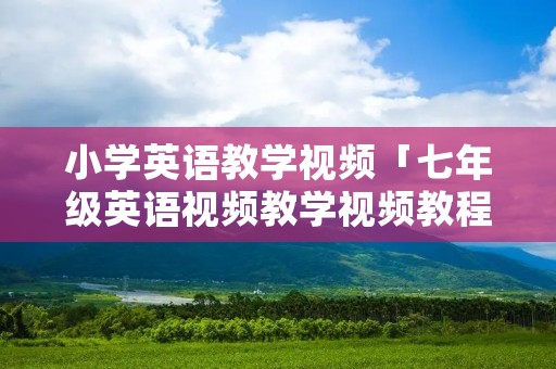 小学英语教学视频「七年级英语视频教学视频教程全集」