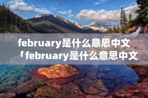 february是什么意思中文「february是什么意思中文翻译怎么读」
