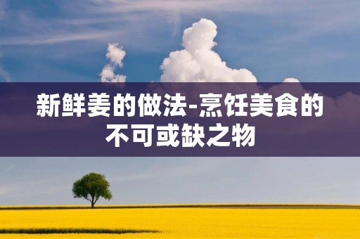 新鲜姜的做法-烹饪美食的不可或缺之物 新鲜姜的做法-烹饪美食的不可或缺之物