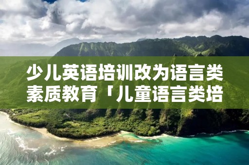 少儿英语培训改为语言类素质教育「儿童语言类培训」 少儿英语培训改为语言类素质教育「儿童语言类培训」