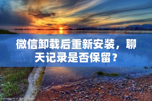 微信卸载后重新安装,聊天记录是否保留?