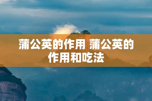 蒲公英的作用 蒲公英的作用和吃法
