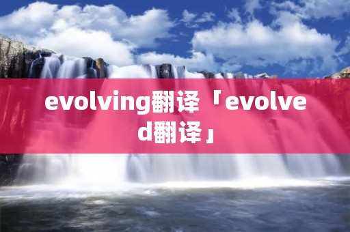 evolving翻译「evolved翻译」