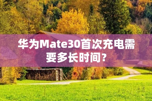 华为Mate30首次充电需要多长时间? 华为Mate30首次充电需要多长时间?