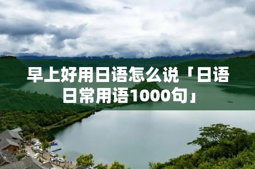 早上好用日语怎么说「日语日常用语1000句」
