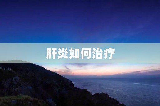 肝炎如何治疗:有效方法与预防措施