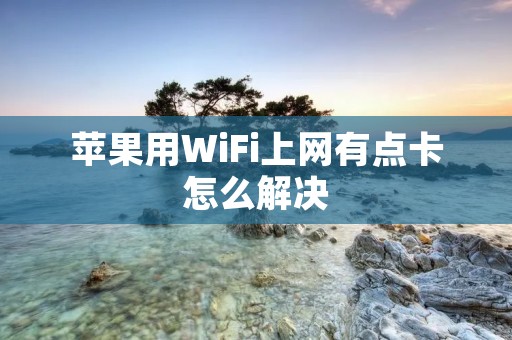 苹果用WiFi上网有点卡怎么解决 苹果用WiFi上网有点卡怎么解决