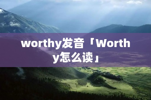 worthy发音「Worthy怎么读」
