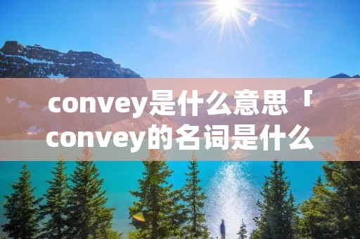 convey是什么意思「convey的名词是什么」