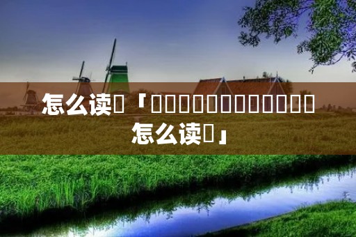 怎么读卐「龘靐齉爩龘靐齉齾爩麤灪龖怎么读卐」
