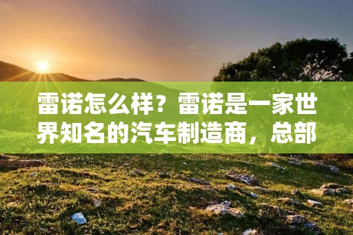 雷诺怎么样?雷诺是一家世界知名的汽车制造商,总部位于法国。雷诺公司成立于1899年,迄今已有百年历史。雷诺汽车以其卓越的设计、可靠性和创新技术而闻名于世,深受消费者的喜爱。 雷诺怎么样?雷诺是一家世界知名的汽车制造商,总部位于法国。雷诺公司成立于1899年,迄今已有百年历史。雷诺汽车以其卓越的设计、可靠性和创新技术而闻名于世,深受消费者的喜爱。