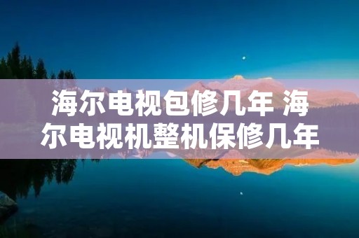 海尔电视包修几年 海尔电视机整机保修几年 海尔电视包修几年 海尔电视机整机保修几年