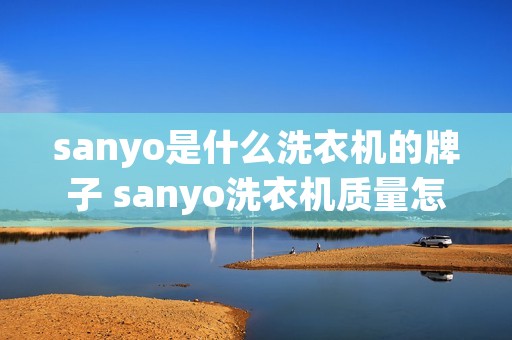 sanyo是什么洗衣机的牌子 sanyo洗衣机质量怎么样 sanyo是什么洗衣机的牌子 sanyo洗衣机质量怎么样