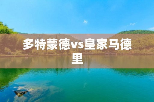 多特蒙德vs皇家马德里：欧冠赛场上的激烈对决