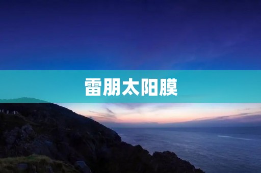 雷朋太阳膜:让您眼界更开阔的时尚选择 雷朋太阳膜:让您眼界更开阔的时尚选择