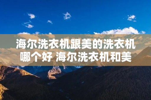 海尔洗衣机跟美的洗衣机哪个好 海尔洗衣机和美的哪个质量好 海尔洗衣机跟美的洗衣机哪个好 海尔洗衣机和美的哪个质量好