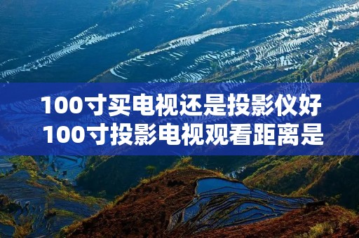 100寸买电视还是投影仪好 100寸投影电视观看距离是多少 100寸买电视还是投影仪好 100寸投影电视观看距离是多少