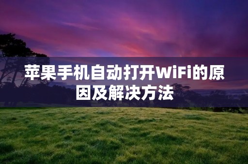 苹果手机自动打开WiFi的原因及解决方法 苹果手机自动打开WiFi的原因及解决方法