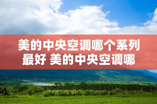 美的中央空调哪个系列最好 美的中央空调哪个系列比较好 美的中央空调哪个系列最好 美的中央空调哪个系列比较好