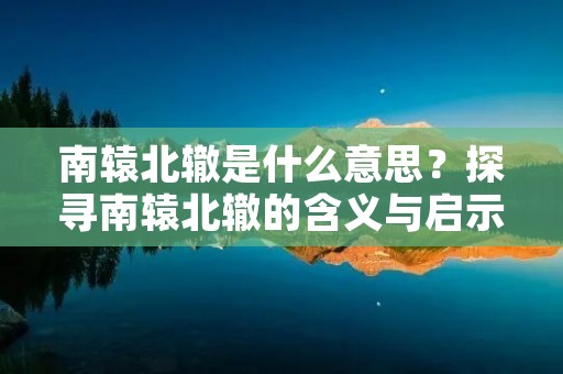 南辕北辙是什么意思?探寻南辕北辙的含义与启示