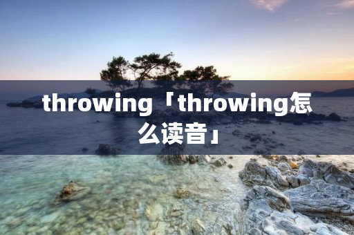 throwing「throwing怎么读音」