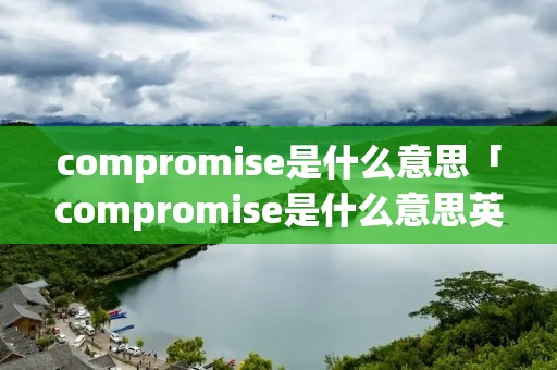 compromise是什么意思「compromise是什么意思英语怎么读」