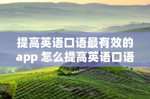提高英语口语最有效的app 怎么提高英语口语水平用什么软件