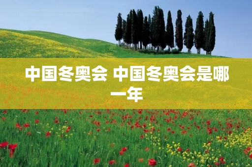 中国冬奥会 中国冬奥会是哪一年 中国冬奥会 中国冬奥会是哪一年