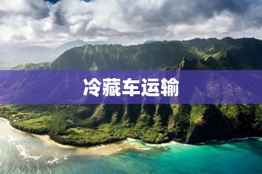 冷藏车运输：保鲜食品的最佳选择