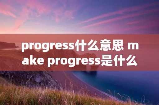 progress什么意思 make progress是什么意思