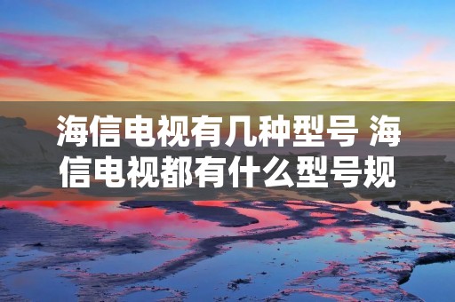 海信电视有几种型号 海信电视都有什么型号规格 海信电视有几种型号 海信电视都有什么型号规格