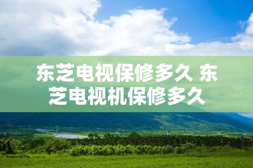 东芝电视保修多久 东芝电视机保修多久