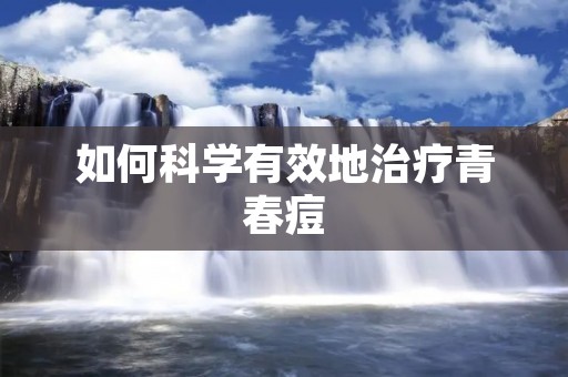 如何科学有效地治疗青春痘