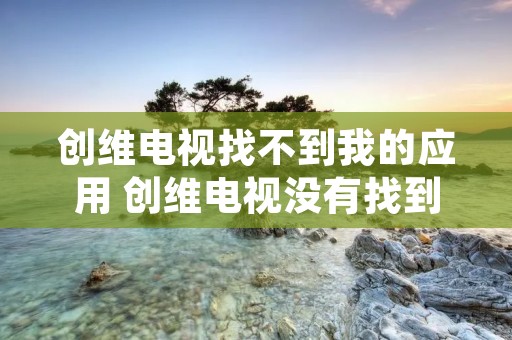 创维电视找不到我的应用 创维电视没有找到应用程序 创维电视找不到我的应用 创维电视没有找到应用程序