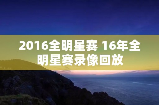 2016全明星赛 16年全明星赛录像回放 2016全明星赛 16年全明星赛录像回放
