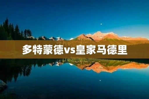 多特蒙德vs皇家马德里:欧冠巅峰对决 多特蒙德vs皇家马德里:欧冠巅峰对决
