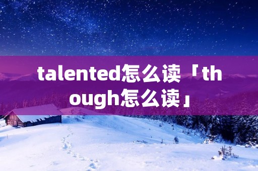 talented怎么读「though怎么读」