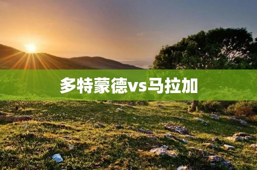 多特蒙德vs马拉加：欧冠之战引发的激烈对决