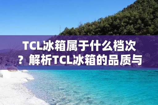 TCL冰箱属于什么档次?解析TCL冰箱的品质与性能 TCL冰箱属于什么档次?解析TCL冰箱的品质与性能