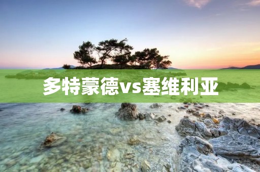 多特蒙德vs塞维利亚：欧冠淘汰赛首回合激战
