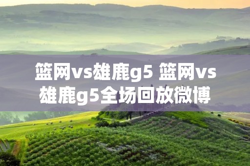 篮网vs雄鹿g5 篮网vs雄鹿g5全场回放微博 篮网vs雄鹿g5 篮网vs雄鹿g5全场回放微博