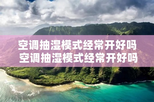 空调抽湿模式经常开好吗 空调抽湿模式经常开好吗为什么 空调抽湿模式经常开好吗 空调抽湿模式经常开好吗为什么