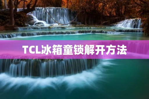 TCL冰箱童锁解开方法:保护孩子的安全 TCL冰箱童锁解开方法:保护孩子的安全