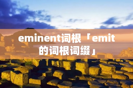 eminent词根「emit的词根词缀」