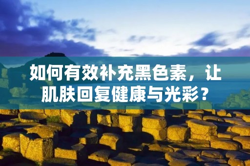 如何有效补充黑色素,让肌肤回复健康与光彩?
