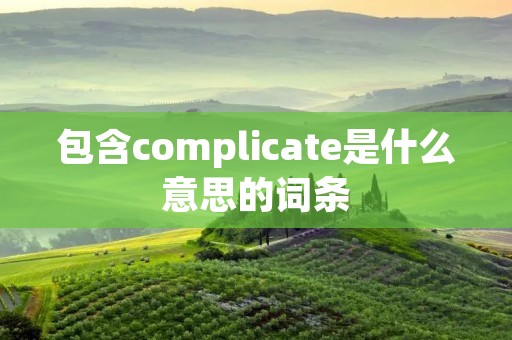 包含complicate是什么意思的词条 包含complicate是什么意思的词条