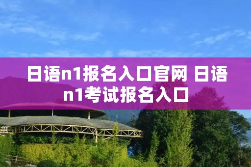 日语n1报名入口官网 日语n1考试报名入口 日语n1报名入口官网 日语n1考试报名入口