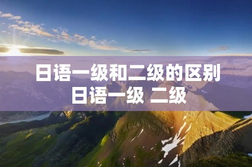 日语一级和二级的区别 日语一级 二级