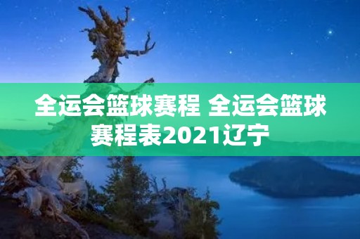 全运会篮球赛程 全运会篮球赛程表2021辽宁
