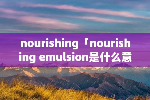 nourishing「nourishing emulsion是什么意思」